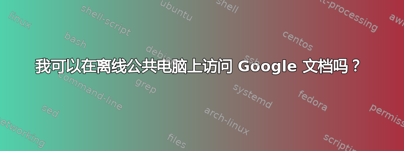 我可以在离线公共电脑上访问 Google 文档吗？