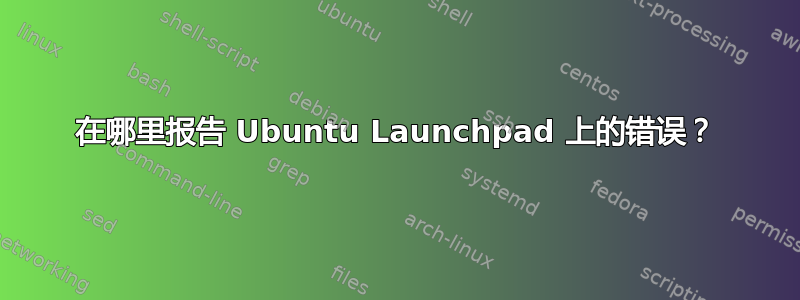 在哪里报告 Ubuntu Launchpad 上的错误？