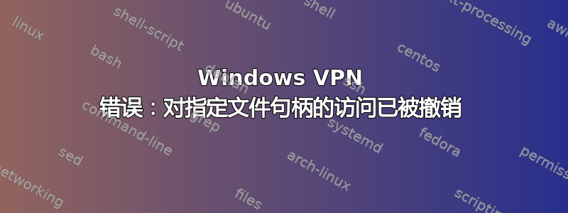 Windows VPN 错误：对指定文件句柄的访问已被撤销