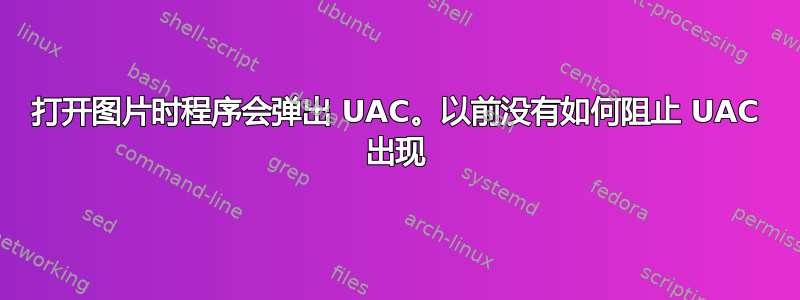 打开图片时程序会弹出 UAC。以前没有如何阻止 UAC 出现