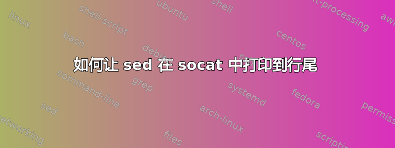 如何让 sed 在 socat 中打印到行尾