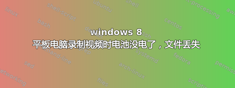 windows 8 平板电脑录制视频时电池没电了，文件丢失