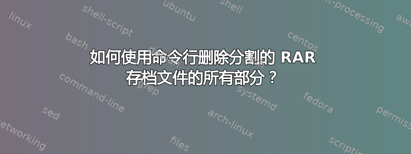 如何使用命令行删除分割的 RAR 存档文件的所有部分？