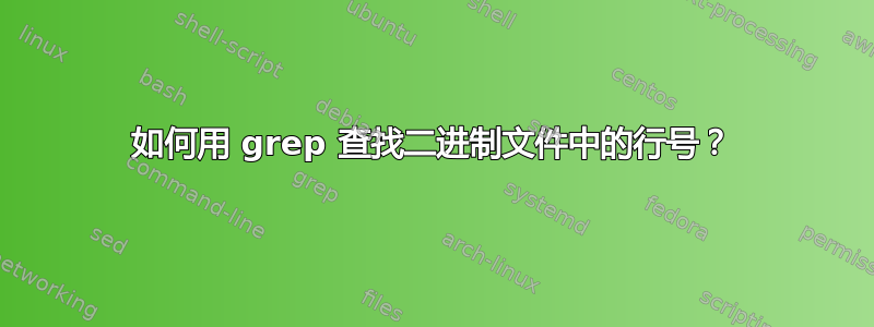 如何用 grep 查找二进制文件中的行号？