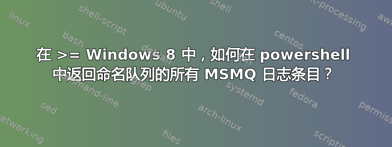 在 >= Windows 8 中，如何在 powershell 中返回命名队列的所有 MSMQ 日志条目？