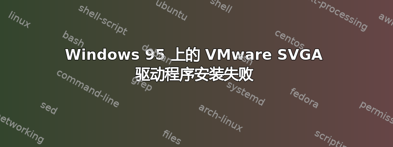 Windows 95 上的 VMware SVGA 驱动程序安装失败