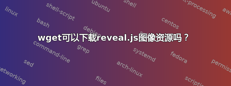 wget可以下载reveal.js图像资源吗？