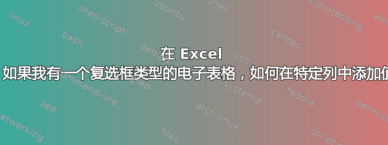 在 Excel 中，如果我有一个复选框类型的电子表格，如何在特定列中添加值？