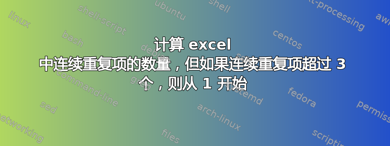 计算 excel 中连续重复项的数量，但如果连续重复项超过 3 个，则从 1 开始