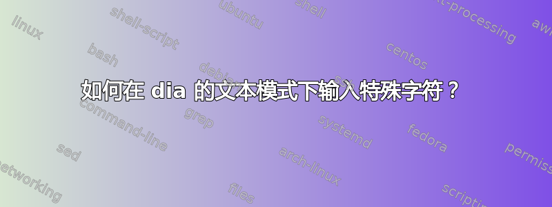 如何在 dia 的文本模式下输入特殊字符？