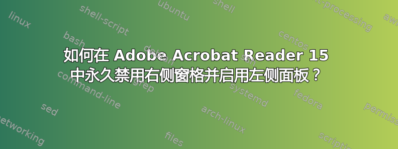 如何在 Adob​​e Acrobat Reader 15 中永久禁用右侧窗格并启用左侧面板？