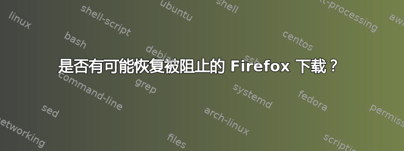 是否有可能恢复被阻止的 Firefox 下载？