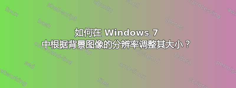 如何在 Windows 7 中根据背景图像的分辨率调整其大小？