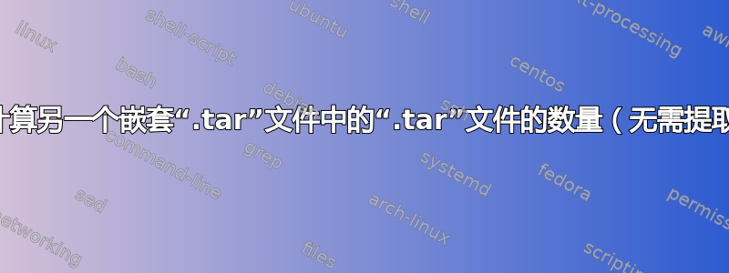 如何计算另一个嵌套“.tar”文件中的“.tar”文件的数量（无需提取）？