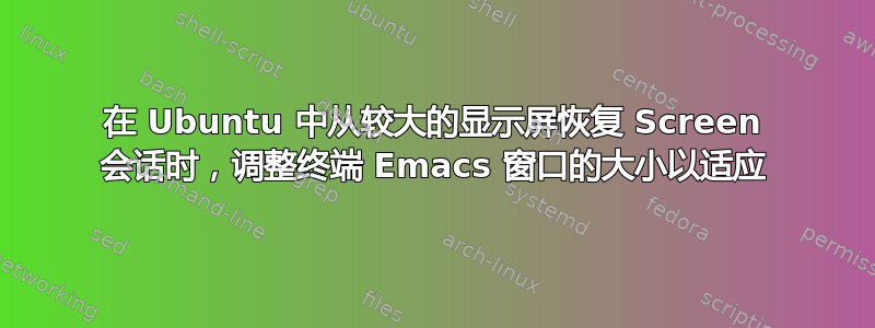 在 Ubuntu 中从较大的显示屏恢复 Screen 会话时，调整终端 Emacs 窗口的大小以适应