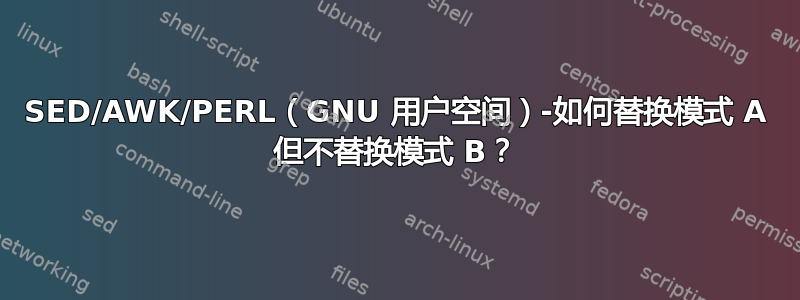 SED/AWK/PERL（GNU 用户空间）-如何替换模式 A 但不替换模式 B？