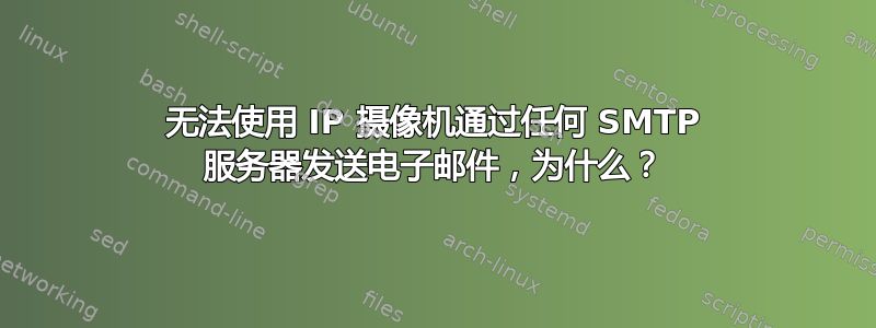 无法使用 IP 摄像机通过任何 SMTP 服务器发送电子邮件，为什么？