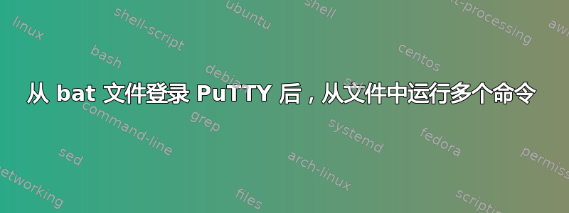 从 bat 文件登录 PuTTY 后，从文件中运行多个命令