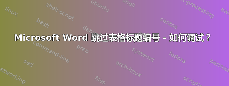 Microsoft Word 跳过表格标题编号 - 如何调试？