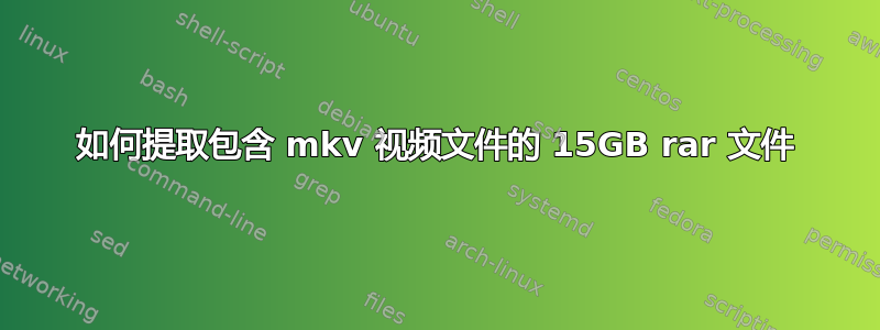 如何提取包含 mkv 视频文件的 15GB rar 文件