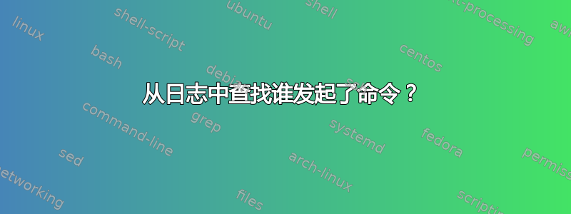 从日志中查找谁发起了命令？