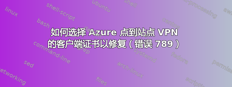 如何选择 Azure 点到站点 VPN 的客户端证书以修复（错误 789）