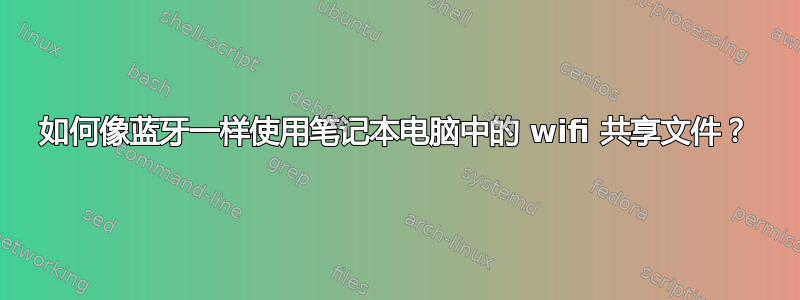 如何像蓝牙一样使用笔记本电脑中的 wifi 共享文件？