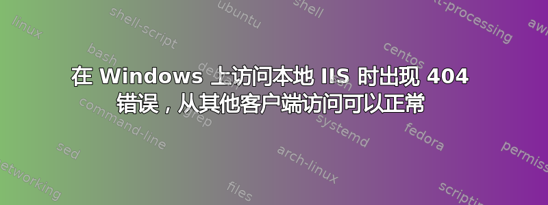 在 Windows 上访问本地 IIS 时出现 404 错误，从其他客户端访问可以正常