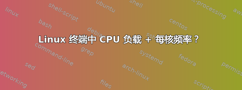 Linux 终端中 CPU 负载 + 每核频率？