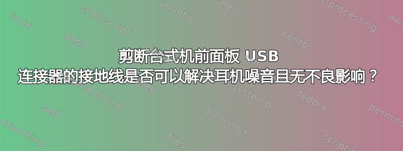 剪断台式机前面板 USB 连接器的接地线是否可以解决耳机噪音且无不良影响？