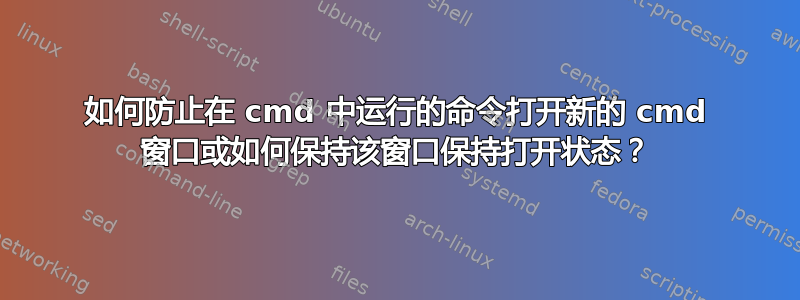 如何防止在 cmd 中运行的命令打开新的 cmd 窗口或如何保持该窗口保持打开状态？