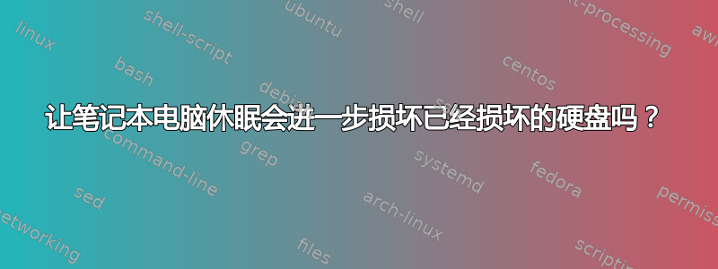 让笔记本电脑休眠会进一步损坏已经损坏的硬盘吗？