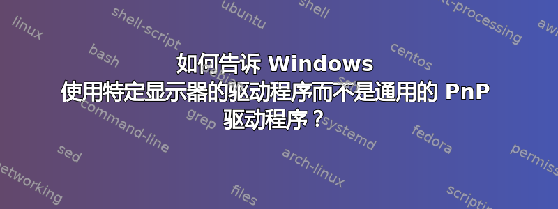 如何告诉 Windows 使用特定显示器的驱动程序而不是通用的 PnP 驱动程序？