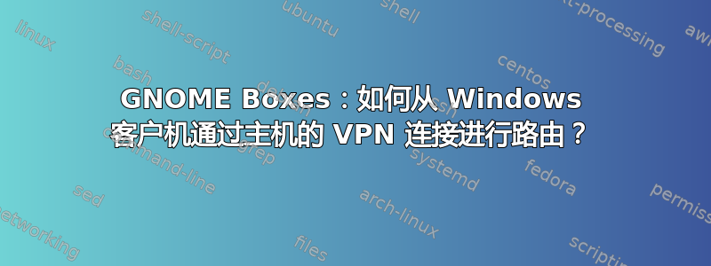 GNOME Boxes：如何从 Windows 客户机通过主机的 VPN 连接进行路由？