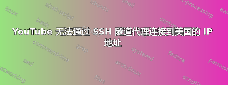 YouTube 无法通过 SSH 隧道代理连接到美国的 IP 地址