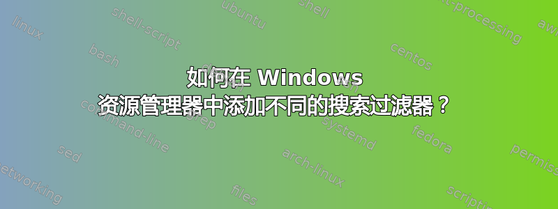 如何在 Windows 资源管理器中添加不同的搜索过滤器？