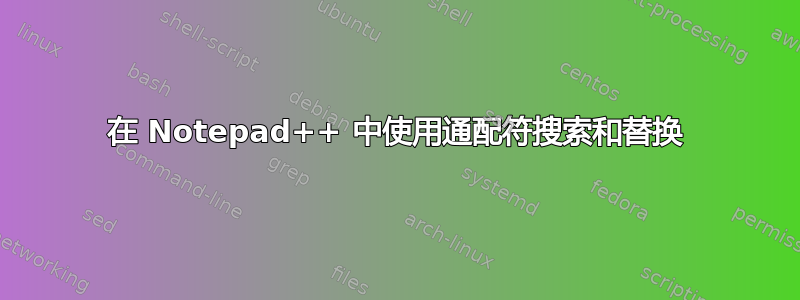 在 Notepad++ 中使用通配符搜索和替换