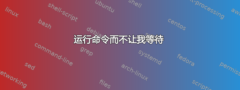 运行命令而不让我等待