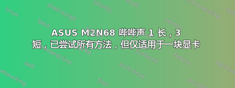 ASUS M2N68 哔哔声 1 长，3 短，已尝试所有方法，但仅适用于一块显卡