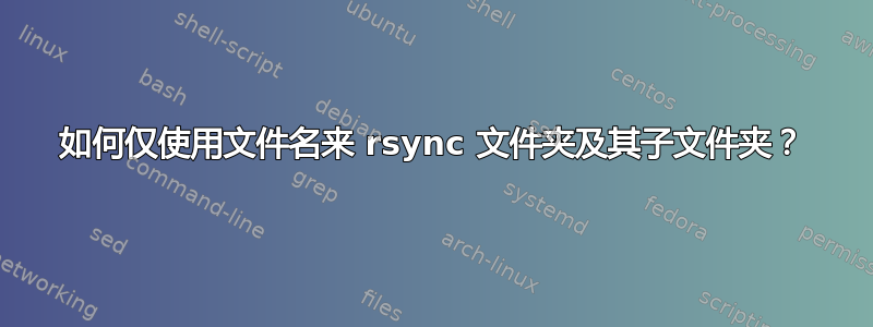 如何仅使用文件名来 rsync 文件夹及其子文件夹？