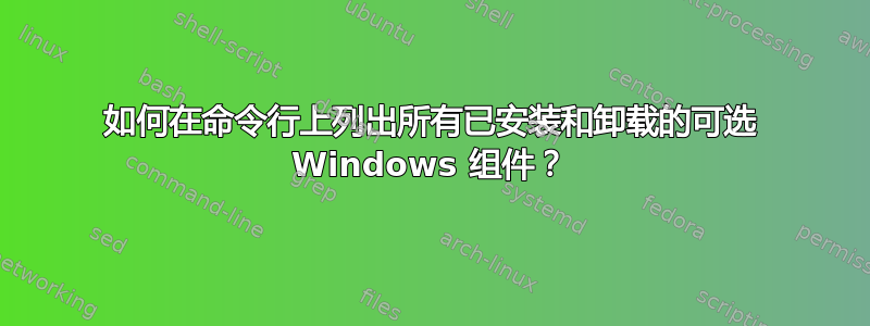 如何在命令行上列出所有已安装和卸载的可选 Windows 组件？