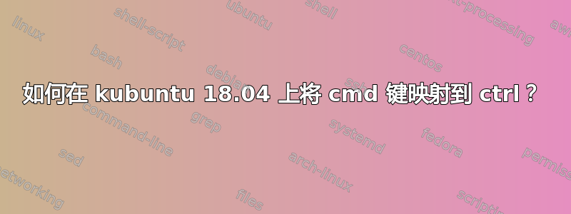 如何在 kubuntu 18.04 上将 cmd 键映射到 ctrl？