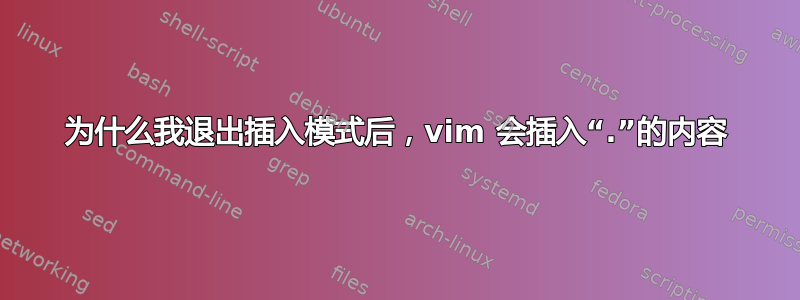 为什么我退出插入模式后，vim 会插入“.”的内容