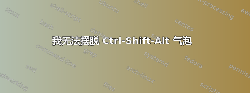 我无法摆脱 Ctrl-Shift-Alt 气泡 