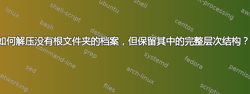 如何解压没有根文件夹的档案，但保留其中的完整层次结构？