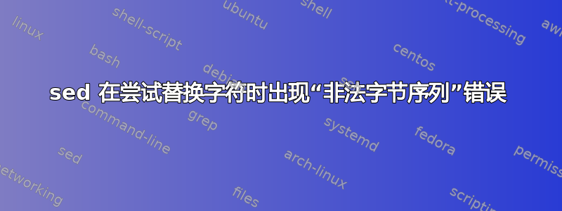 sed 在尝试替换字符时出现“非法字节序列”错误