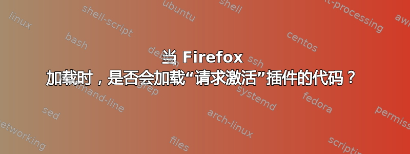 当 Firefox 加载时，是否会加载“请求激活”插件的代码？