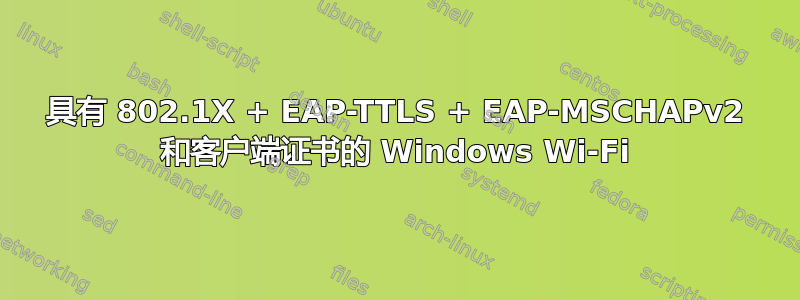 具有 802.1X + EAP-TTLS + EAP-MSCHAPv2 和客户端证书的 Windows Wi-Fi