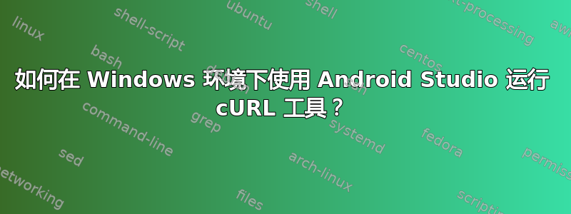 如何在 Windows 环境下使用 Android Studio 运行 cURL 工具？