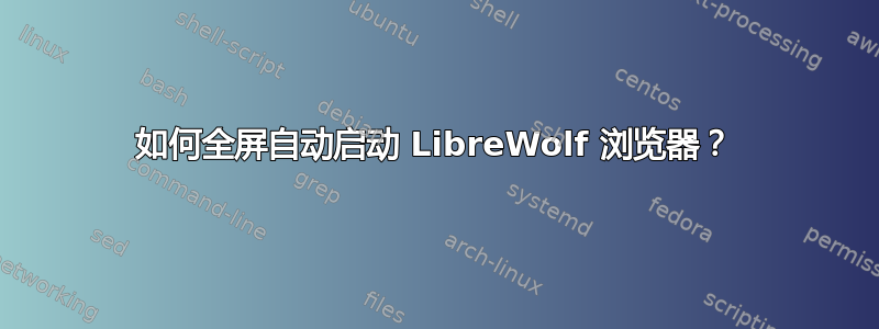 如何全屏自动启动 LibreWolf 浏览器？